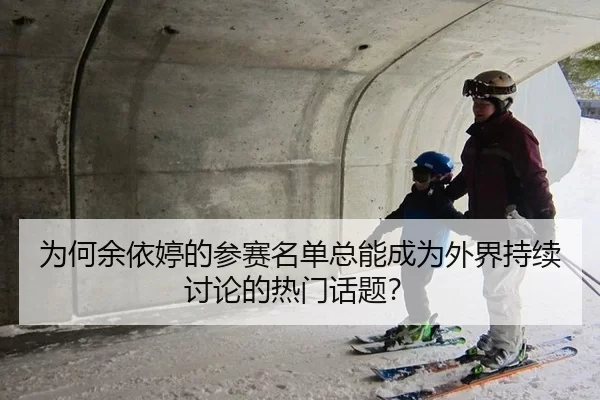 为何余依婷的参赛名单总能成为外界持续讨论的热门话题？ | kaiyun